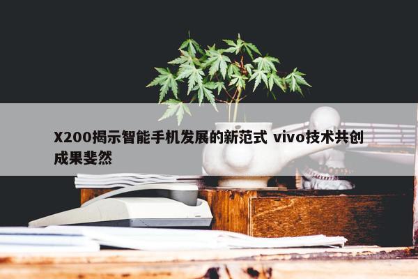 X200揭示智能手机发展的新范式 vivo技术共创成果斐然