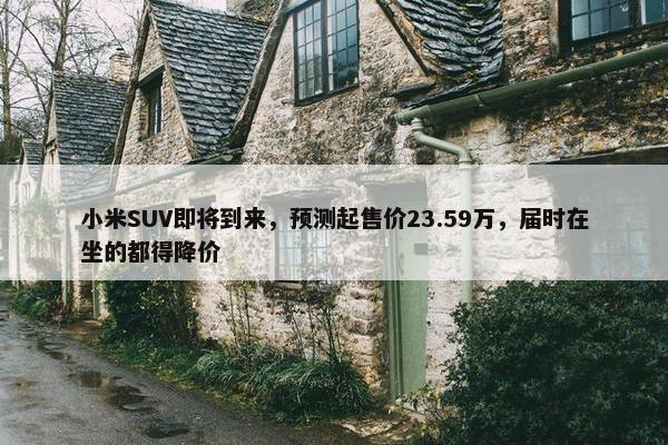 小米SUV即将到来，预测起售价23.59万，届时在坐的都得降价