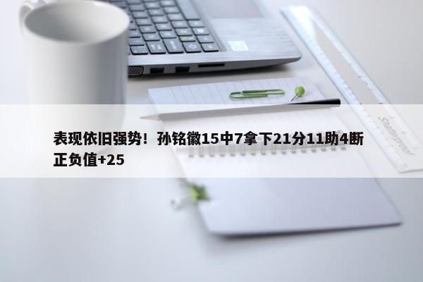 表现依旧强势！孙铭徽15中7拿下21分11助4断 正负值+25