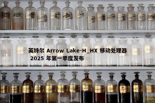 英特尔 Arrow Lake-H_HX 移动处理器 2025 年第一季度发布