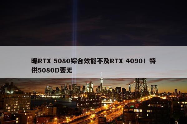 曝RTX 5080综合效能不及RTX 4090！特供5080D要无