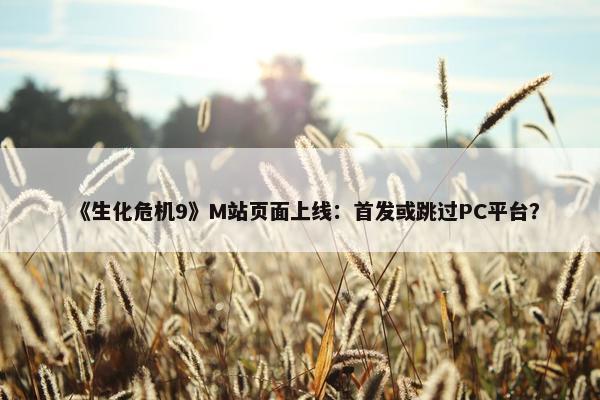 《生化危机9》M站页面上线：首发或跳过PC平台？