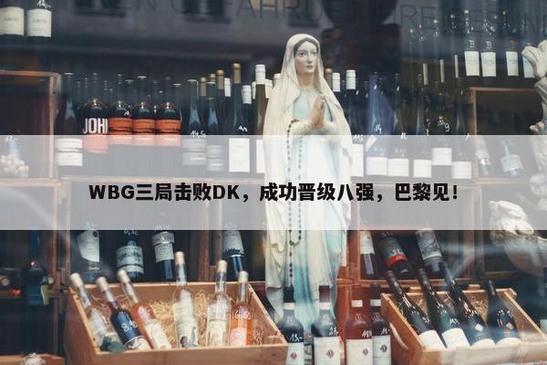 WBG三局击败DK，成功晋级八强，巴黎见！