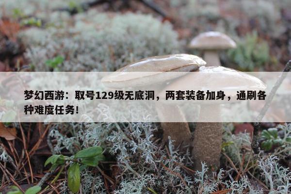 梦幻西游：取号129级无底洞，两套装备加身，通刷各种难度任务！