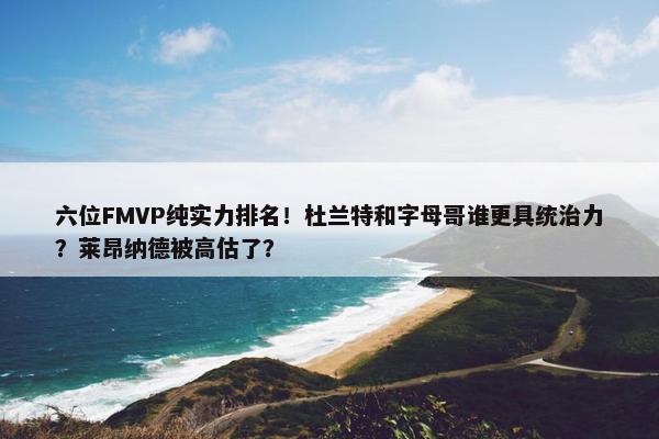 六位FMVP纯实力排名！杜兰特和字母哥谁更具统治力？莱昂纳德被高估了？