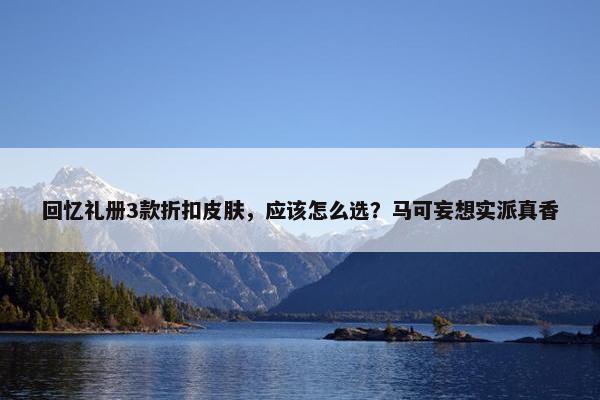 回忆礼册3款折扣皮肤，应该怎么选？马可妄想实派真香