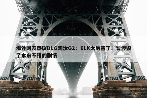 海外网友热议BLG淘汰G2：ELK太厉害了！暂停毁了本来不错的剧情