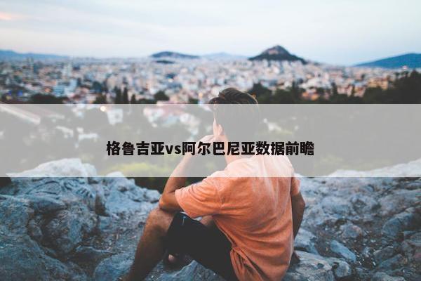 格鲁吉亚vs阿尔巴尼亚数据前瞻