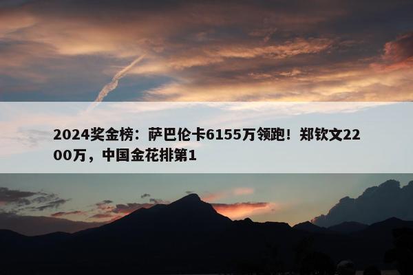 2024奖金榜：萨巴伦卡6155万领跑！郑钦文2200万，中国金花排第1