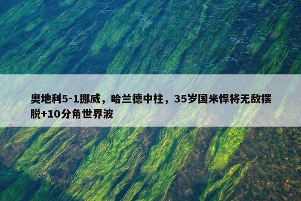 奥地利5-1挪威，哈兰德中柱，35岁国米悍将无敌摆脱+10分角世界波