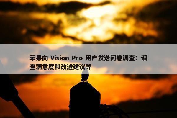 苹果向 Vision Pro 用户发送问卷调查：调查满意度和改进建议等