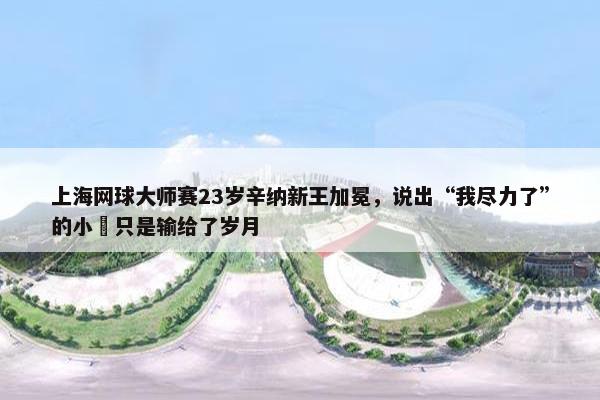 上海网球大师赛23岁辛纳新王加冕，说出“我尽力了”的小徳只是输给了岁月