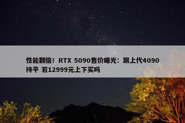 性能翻倍！RTX 5090售价曝光：跟上代4090持平 若12999元上下买吗