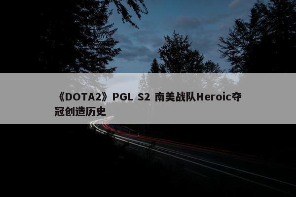 《DOTA2》PGL S2 南美战队Heroic夺冠创造历史