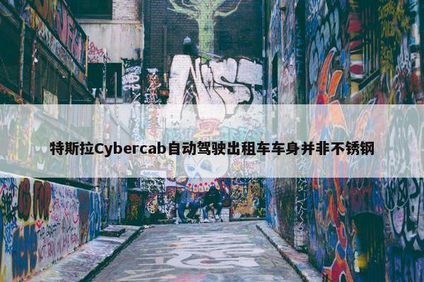 特斯拉Cybercab自动驾驶出租车车身并非不锈钢