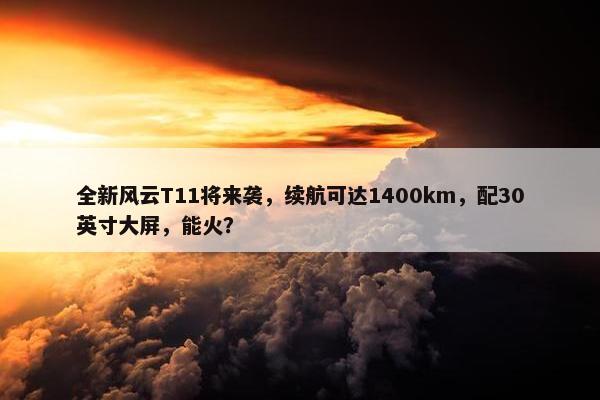 全新风云T11将来袭，续航可达1400km，配30英寸大屏，能火？