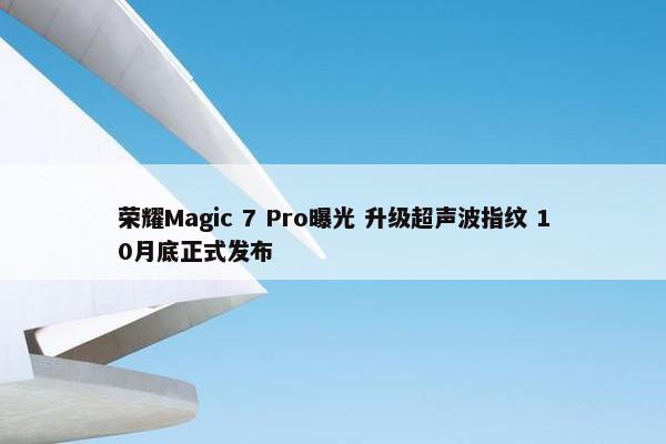 荣耀Magic 7 Pro曝光 升级超声波指纹 10月底正式发布