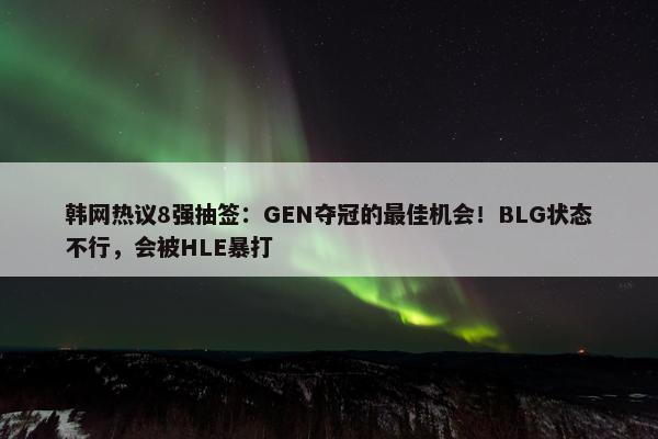 韩网热议8强抽签：GEN夺冠的最佳机会！BLG状态不行，会被HLE暴打