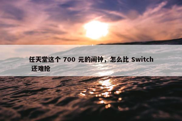 任天堂这个 700 元的闹钟，怎么比 Switch 还难抢