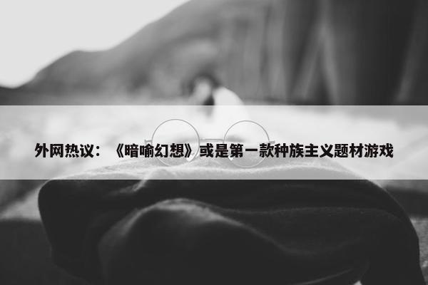 外网热议：《暗喻幻想》或是第一款种族主义题材游戏