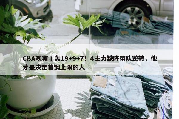 CBA观察丨轰19+9+7！4主力缺阵带队逆转，他才是决定首钢上限的人