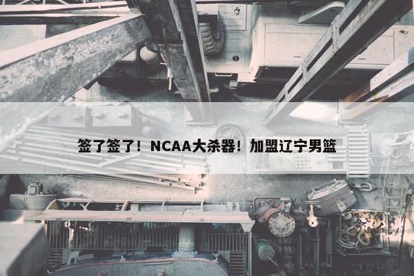 签了签了！NCAA大杀器！加盟辽宁男篮