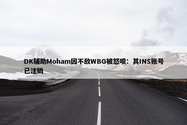 DK辅助Moham因不敌WBG被怒喷：其INS账号已注销