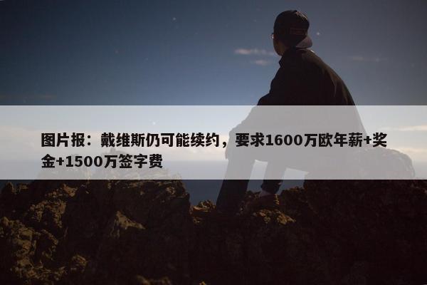 图片报：戴维斯仍可能续约，要求1600万欧年薪+奖金+1500万签字费