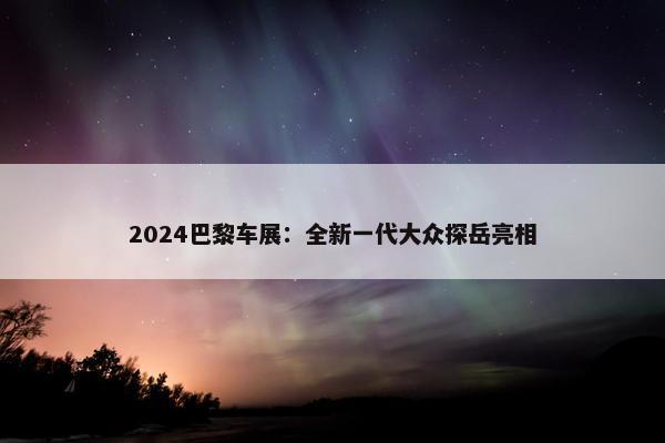 2024巴黎车展：全新一代大众探岳亮相