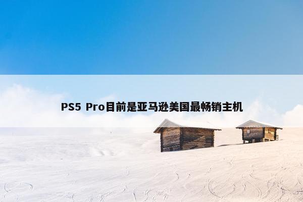 PS5 Pro目前是亚马逊美国最畅销主机