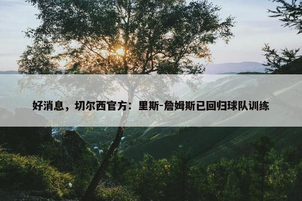 好消息，切尔西官方：里斯-詹姆斯已回归球队训练