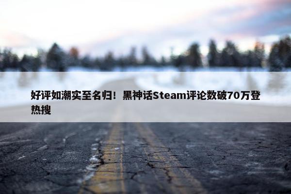 好评如潮实至名归！黑神话Steam评论数破70万登热搜