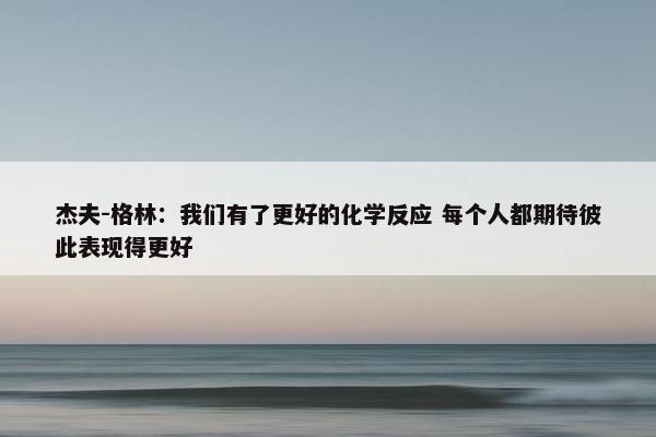 杰夫-格林：我们有了更好的化学反应 每个人都期待彼此表现得更好