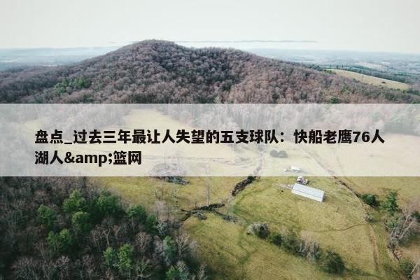 盘点_过去三年最让人失望的五支球队：快船老鹰76人湖人&篮网