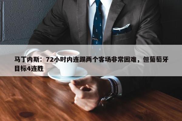 马丁内斯：72小时内连踢两个客场非常困难，但葡萄牙目标4连胜