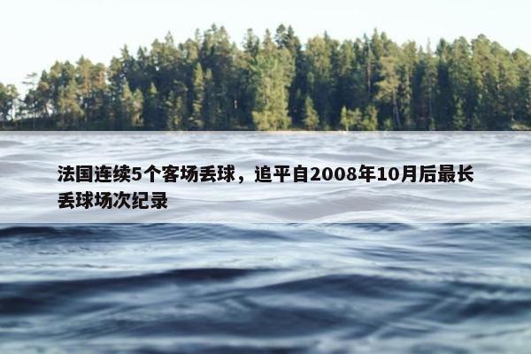 法国连续5个客场丢球，追平自2008年10月后最长丢球场次纪录