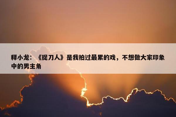 释小龙：《捉刀人》是我拍过最累的戏，不想做大家印象中的男主角