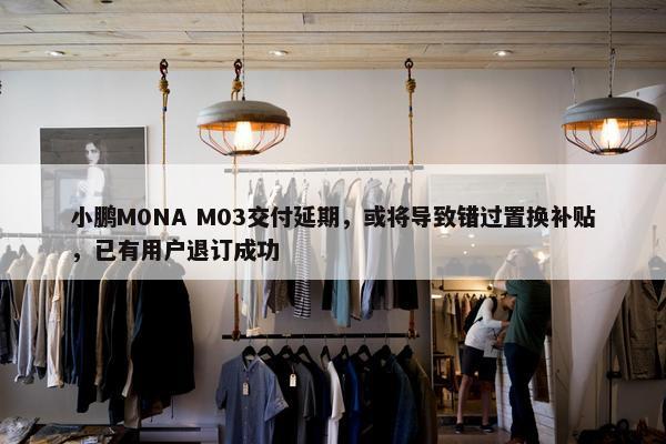 小鹏M0NA M03交付延期，或将导致错过置换补贴，已有用户退订成功