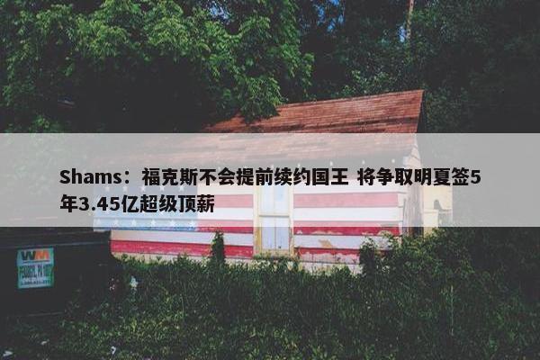 Shams：福克斯不会提前续约国王 将争取明夏签5年3.45亿超级顶薪