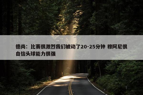 德尚：比赛很激烈我们被动了20-25分钟 穆阿尼很自信头球能力很强