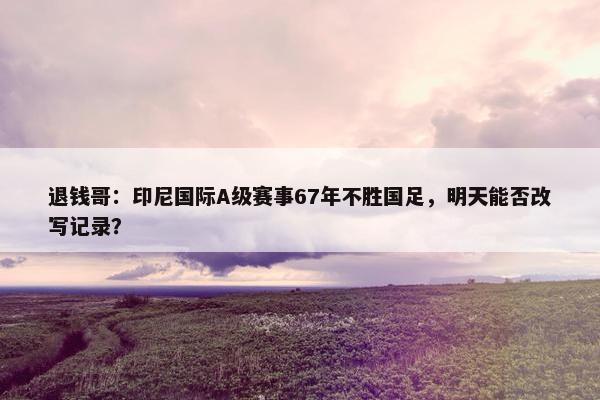 退钱哥：印尼国际A级赛事67年不胜国足，明天能否改写记录？