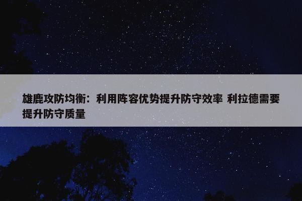 雄鹿攻防均衡：利用阵容优势提升防守效率 利拉德需要提升防守质量