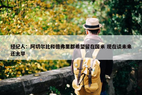 经纪人：阿切尔比和德弗里都希望留在国米 现在谈未来还太早