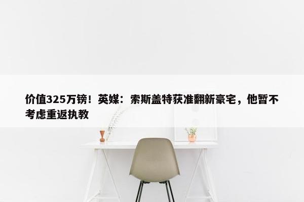 价值325万镑！英媒：索斯盖特获准翻新豪宅，他暂不考虑重返执教