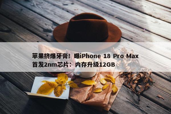 苹果挤爆牙膏！曝iPhone 18 Pro Max首发2nm芯片：内存升级12GB