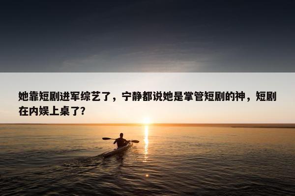 她靠短剧进军综艺了，宁静都说她是掌管短剧的神，短剧在内娱上桌了？