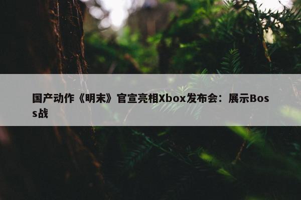 国产动作《明末》官宣亮相Xbox发布会：展示Boss战