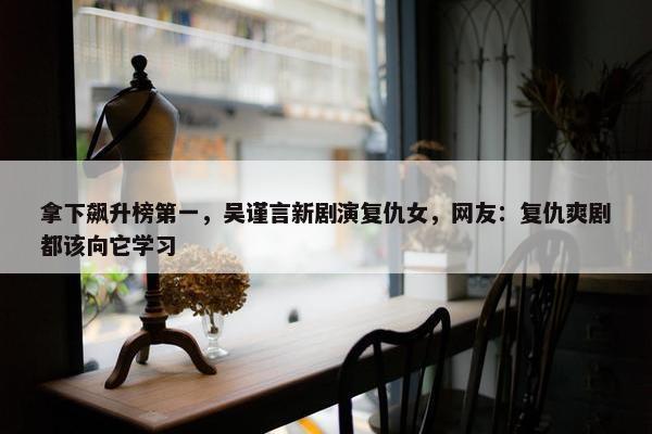 拿下飙升榜第一，吴谨言新剧演复仇女，网友：复仇爽剧都该向它学习