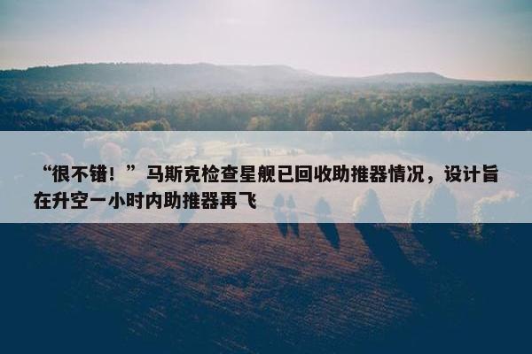 “很不错！”马斯克检查星舰已回收助推器情况，设计旨在升空一小时内助推器再飞