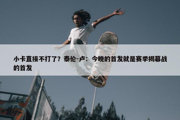 小卡直接不打了？泰伦-卢：今晚的首发就是赛季揭幕战的首发